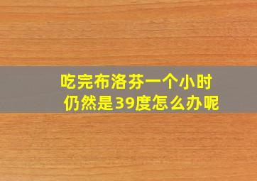 吃完布洛芬一个小时仍然是39度怎么办呢