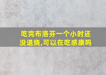 吃完布洛芬一个小时还没退烧,可以在吃感康吗