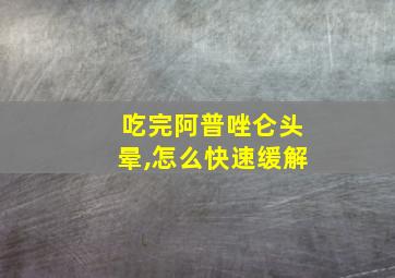 吃完阿普唑仑头晕,怎么快速缓解