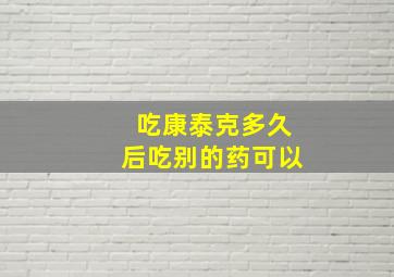 吃康泰克多久后吃别的药可以