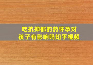 吃抗抑郁的药怀孕对孩子有影响吗知乎视频