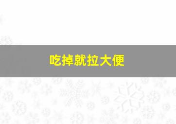 吃掉就拉大便