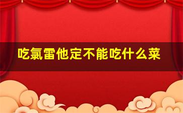 吃氯雷他定不能吃什么菜