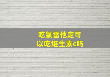 吃氯雷他定可以吃维生素c吗