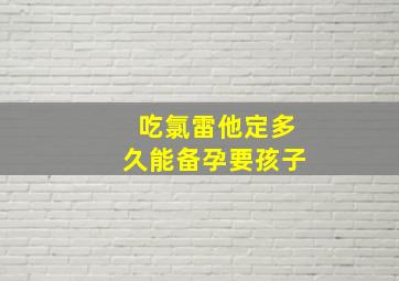 吃氯雷他定多久能备孕要孩子