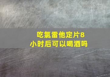 吃氯雷他定片8小时后可以喝酒吗