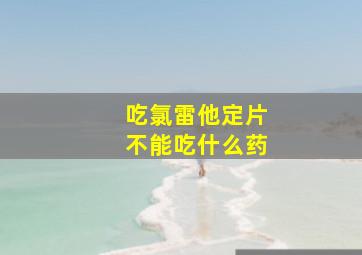 吃氯雷他定片不能吃什么药