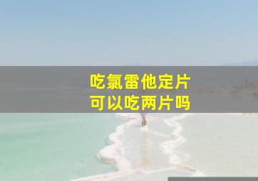 吃氯雷他定片可以吃两片吗