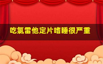 吃氯雷他定片嗜睡很严重