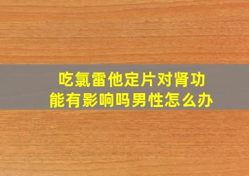 吃氯雷他定片对肾功能有影响吗男性怎么办