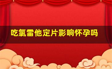 吃氯雷他定片影响怀孕吗