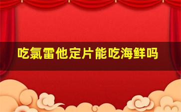 吃氯雷他定片能吃海鲜吗