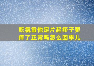 吃氯雷他定片起疹子更痒了正常吗怎么回事儿