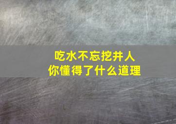 吃水不忘挖井人你懂得了什么道理