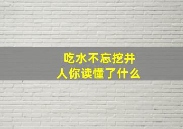 吃水不忘挖井人你读懂了什么