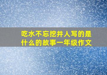 吃水不忘挖井人写的是什么的故事一年级作文