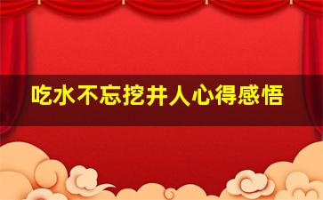 吃水不忘挖井人心得感悟