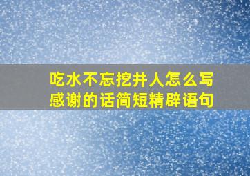 吃水不忘挖井人怎么写感谢的话简短精辟语句