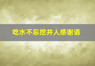 吃水不忘挖井人感谢语