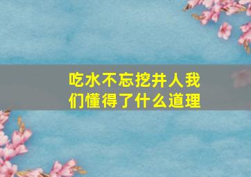 吃水不忘挖井人我们懂得了什么道理