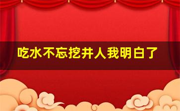 吃水不忘挖井人我明白了