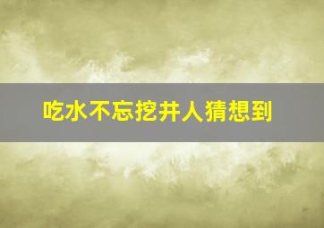 吃水不忘挖井人猜想到