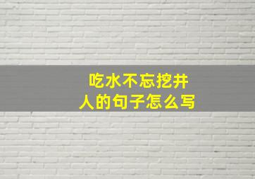 吃水不忘挖井人的句子怎么写