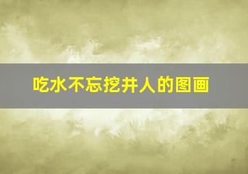 吃水不忘挖井人的图画