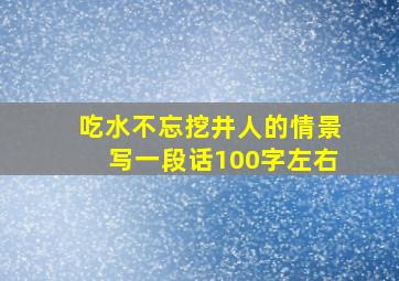 吃水不忘挖井人的情景写一段话100字左右