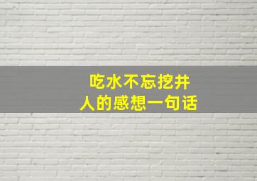 吃水不忘挖井人的感想一句话