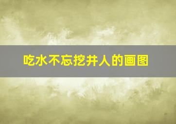 吃水不忘挖井人的画图