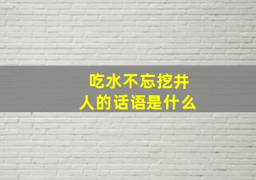 吃水不忘挖井人的话语是什么