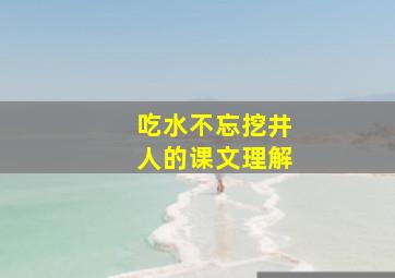 吃水不忘挖井人的课文理解