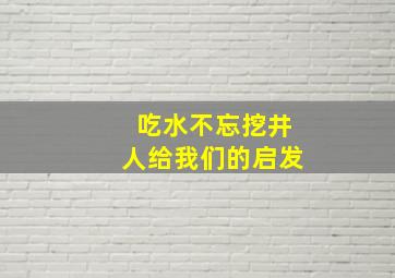 吃水不忘挖井人给我们的启发