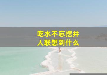 吃水不忘挖井人联想到什么