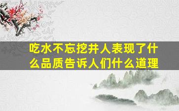 吃水不忘挖井人表现了什么品质告诉人们什么道理