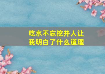 吃水不忘挖井人让我明白了什么道理