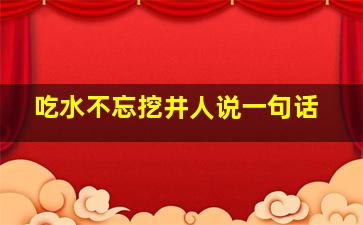 吃水不忘挖井人说一句话