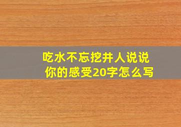 吃水不忘挖井人说说你的感受20字怎么写