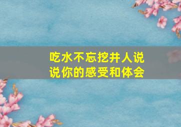 吃水不忘挖井人说说你的感受和体会