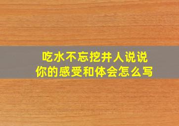 吃水不忘挖井人说说你的感受和体会怎么写