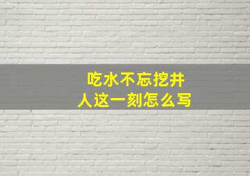 吃水不忘挖井人这一刻怎么写