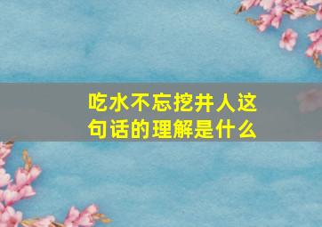 吃水不忘挖井人这句话的理解是什么