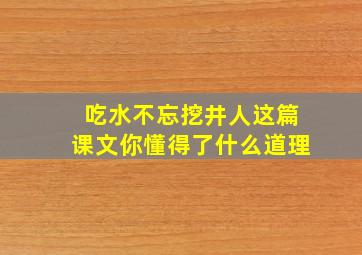 吃水不忘挖井人这篇课文你懂得了什么道理