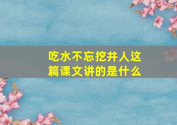 吃水不忘挖井人这篇课文讲的是什么