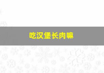 吃汉堡长肉嘛