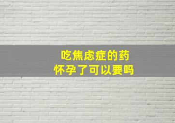 吃焦虑症的药怀孕了可以要吗