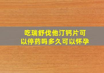 吃瑞舒伐他汀钙片可以停药吗多久可以怀孕