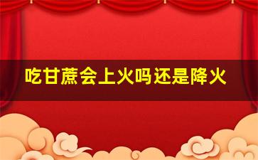 吃甘蔗会上火吗还是降火