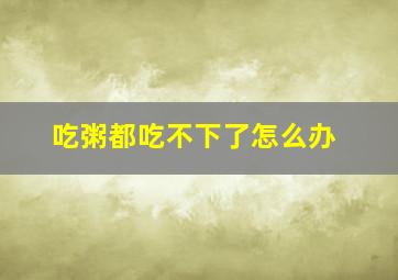 吃粥都吃不下了怎么办